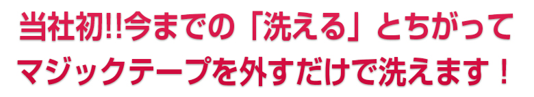 当社初!!今までの「洗える」とちがってマジックテープを外すだけで洗えます!!