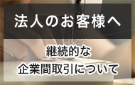 法人のお客様へ 継続的な企業間取引について