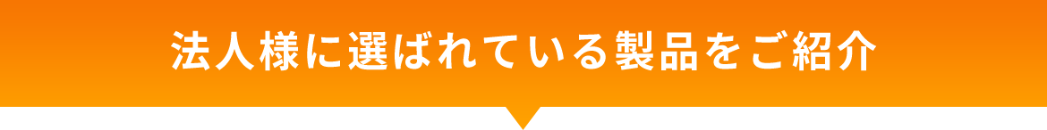 法人様に選ばれている製品をご紹介