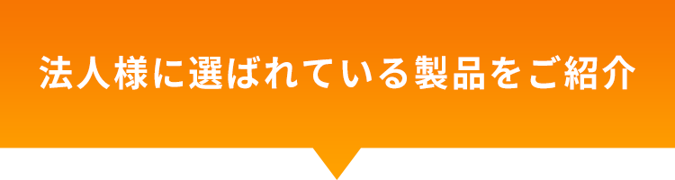 法人様に選ばれている製品をご紹介